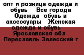  опт и розница одежда и обувь  - Все города Одежда, обувь и аксессуары » Женская одежда и обувь   . Ярославская обл.,Переславль-Залесский г.